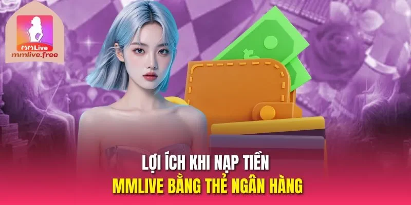 Lợi ích khi nạp tiền MMLIVE bằng thẻ ngân hàng 