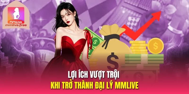 Lợi ích vượt trội khi trở thành đại lý MMLIVE